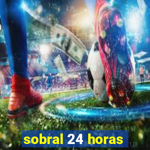 sobral 24 horas